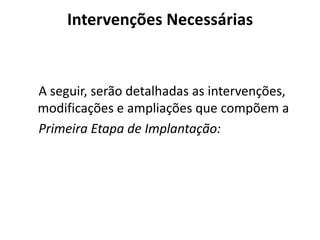 Intervenções Necessárias    A seguir, serão detalhadas as intervenções, modificações e ampliações que compõem a    Primeira Etapa de Implantação: