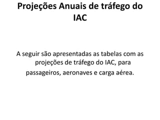 Projeções Anuais de tráfego do IACA seguir são apresentadas as tabelas com as projeções de tráfego do IAC, parapassageiros, aeronaves e carga aérea.