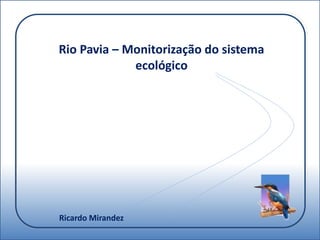Rio Pavia – Monitorização do sistema
ecológico
Ricardo Mirandez
 