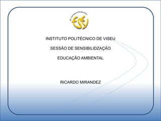 INSTITUTO POLITÉCNICO DE VISEU
INSTITUTO POLITÉCNICO DE VISEU
SESSÃO DE SENSIBILIDZAÇÃO
EDUCAÇÃO AMBIENTAL
RICARDO MIRANDEZ
 