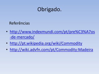 Obrigado.

 Referências
• http://www.indexmundi.com/pt/pre%C3%A7os
  -de-mercado/
• http://pt.wikipedia.org/wiki/Commodity
• http://wiki.advfn.com/pt/Commodity:Madeira
 