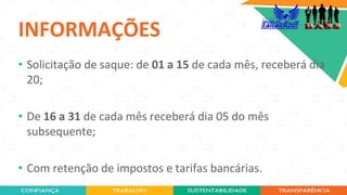 INFORMAÇÕES
• Solicitação de saque: de 01 a 15 de cada mês, receberá dia
20;
• De 16 a 31 de cada mês receberá dia 05 do mês
subsequente;
• Com retenção de impostos e tarifas bancárias.
 