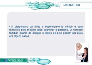 • O diagnóstico da rinite é essencialmente clínico e será
fornecido pelo médico após examinar o paciente. O histórico
familiar, exame de sangue e testes de pele podem ser úteis
em alguns casos.
DIAGNÓSTICO
 