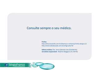 Consulte sempre o seu médico.
Fontes:
http://drauziovarella.com.br/doencas-e-sintomas/rinite-alergica-2/
http://www.abcdasaude.com.br/artigo.php?18
Editora médica: Dra. Anna Gabriela Fuks (615039-RJ)
Jornalista responsável: Roberto Maggessi (31.250 RJ)
 