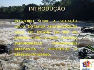 RELATORIO SOBRE A SITUAÇÃO 
ATUAL DO MAIOR ABASTECEDOR DE 
ÁGUA DO ESTADO DO RIO DE 
JANEIRO O RIO GUANDU, VISANDO 
DISPONIBILIZAR INFORMAÇÕES 
RELEVANTES E ESPECÍFICAS A 
RESPEITO DO MESMO. 
 