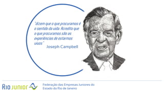 Federação das Empresas Juniores do
Estado do Rio de Janeiro
“dizem que o que procuramos é
o sentido da vida. Acredito que
o que procuramos são as
experiências de estarmos
vivos”
Joseph Campbell
 