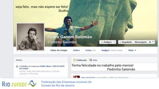 Federação das Empresas Juniores do
Estado do Rio de Janeiro
seja feliz.. mas não espere ser feliz!
Budha
Tenha felicidade no trabalho pelo menos!
Pedrinho Salomão
 