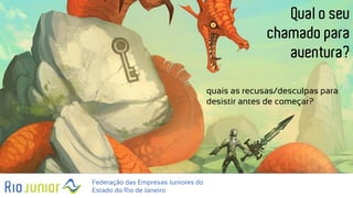 Federação das Empresas Juniores do
Estado do Rio de Janeiro
Qual o seu
chamado para
aventura?
quais as recusas/desculpas para
desistir antes de começar?
 