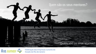 Federação das Empresas Juniores do
Estado do Rio de Janeiro
Quem são os seus mentores?
Quem são os seus aliados?
 