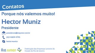 presidencia@riojunior.com.br
(21) 9-8091-9795
hector.munizz
Federação das Empresas Juniores do
Estado do Rio de Janeiro
Presidente
Hector Muniz
Porque nós valemos muito!
 