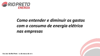 Como entender e diminuir os gastos
com o consumo de energia elétrica
nas empresas
São José do Rio Preto – 26 de março de 2015
 