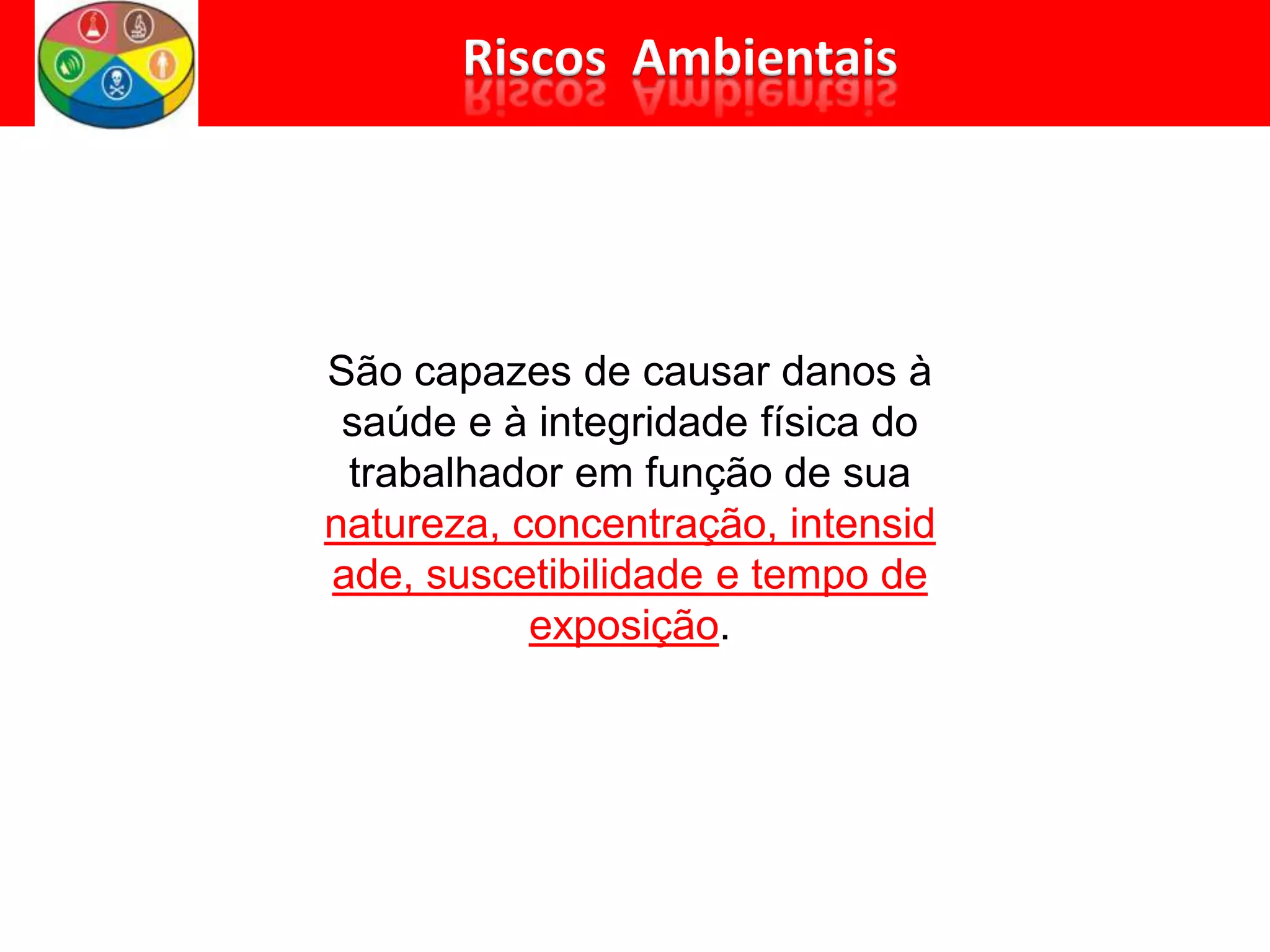 São capazes de causar danos à
saúde e à integridade física do
trabalhador em função de sua
natureza, concentração, intensid
ade, suscetibilidade e tempo de
exposição.
 