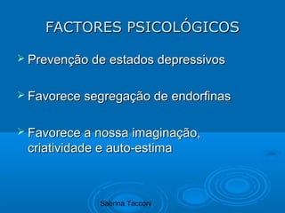 Sabrina Tacconi
FACTORES PSICOLÓGICOSFACTORES PSICOLÓGICOS
 Prevenção de estados depressivosPrevenção de estados depressivos
 Favorece segregação de endorfinasFavorece segregação de endorfinas
 Favorece a nossa imaginação,Favorece a nossa imaginação,
criatividade e auto-estimacriatividade e auto-estima
 