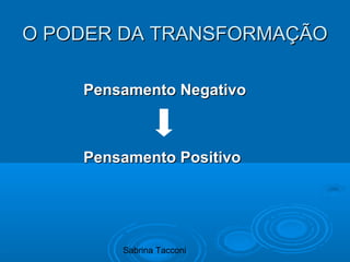 Sabrina Tacconi
O PODER DA TRANSFORMAÇÃOO PODER DA TRANSFORMAÇÃO
Pensamento NegativoPensamento Negativo
Pensamento PositivoPensamento Positivo
 