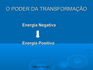 Sabrina Tacconi
O PODER DA TRANSFORMAÇÃOO PODER DA TRANSFORMAÇÃO
Energia NegativaEnergia Negativa
Energia PositivaEnergia Positiva
 