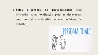 1. Pelas diferenças de personalidade: (são
invocadas como explicação para as desavenças
tanto no ambiente familiar como no ambiente de
trabalho);
 