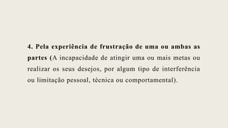 4. Pela experiência de frustração de uma ou ambas as
partes (A incapacidade de atingir uma ou mais metas ou
realizar os seus desejos, por algum tipo de interferência
ou limitação pessoal, técnica ou comportamental).
 