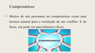 Compromisso
• Muitos de nós pensamos no compromisso como uma
técnica natural para a resolução de um conflito. E de
facto, ela pode ser parcialmente eficaz.
 