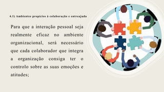4.1) Ambientes propícios à colaboração e entreajuda
Para que a interação pessoal seja
realmente eficaz no ambiente
organizacional, será necessário
que cada colaborador que integra
a organização consiga ter o
controlo sobre as suas emoções e
atitudes;
 