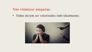Não vitimizar ninguém:
• Todos devem ser valorizados individualmente;
 