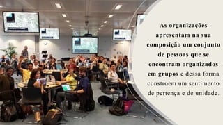 As organizações
apresentam na sua
composição um conjunto
de pessoas que se
encontram organizados
em grupos e dessa forma
constroem um sentimento
de pertença e de unidade.
 
