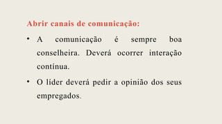 Abrir canais de comunicação:
• A comunicação é sempre boa
conselheira. Deverá ocorrer interação
contínua.
• O líder deverá pedir a opinião dos seus
empregados.
 