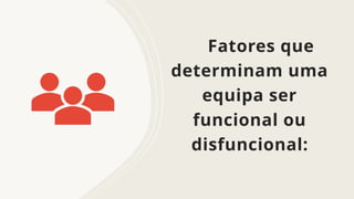 Fatores que
determinam uma
equipa ser
funcional ou
disfuncional:
 