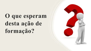 O que esperam
desta ação de
formação?
 