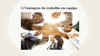 1) Vantagens do trabalho em equipa
 