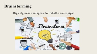 Brainstorming
Diga algumas vantagens do trabalho em equipa:
 