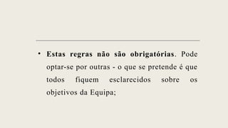 • Estas regras não são obrigatórias. Pode
optar-se por outras - o que se pretende é que
todos fiquem esclarecidos sobre os
objetivos da Equipa;
 