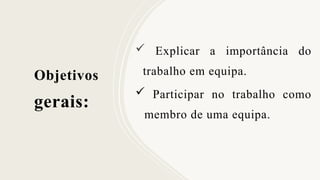 Objetivos
gerais:
 Explicar a importância do
trabalho em equipa.
 Participar no trabalho como
membro de uma equipa.
 