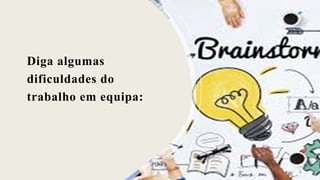 Diga algumas
dificuldades do
trabalho em equipa:
 