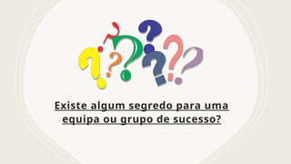 Existe algum segredo para uma
equipa ou grupo de sucesso?
 
