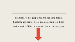 Trabalhar em equipa poderá ser uma tarefa
bastante exigente, pelo que as seguintes dicas
serão muito úteis para uma equipa de sucesso:
 