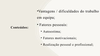 Conteúdos:
•Vantagens / dificuldades do trabalho
em equipa;
• Fatores pessoais:
• Autoestima;
• Fatores motivacionais;
• Realização pessoal e profissional;
 