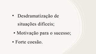 • Desdramatização de
situações difíceis;
• Motivação para o sucesso;
• Forte coesão.
 
