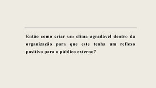 Então como criar um clima agradável dentro da
organização para que este tenha um reflexo
positivo para o público externo?
 