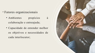 • Fatores organizacionais
• Ambientes propícios à
colaboração e entreajuda;
• Capacidade de entender melhor
os objetivos e necessidades de
cada interlocutor;
 
