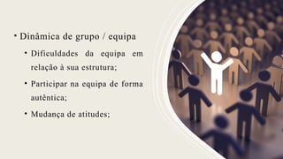 • Dinâmica de grupo / equipa
• Dificuldades da equipa em
relação à sua estrutura;
• Participar na equipa de forma
autêntica;
• Mudança de atitudes;
 