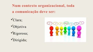 Num contexto organizacional, toda
a comunicação deve ser:
Clara;
Objetiva
Rigorosa;
Dirigida;
 