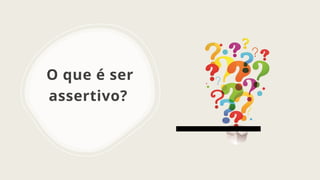 O que é ser
assertivo?
 