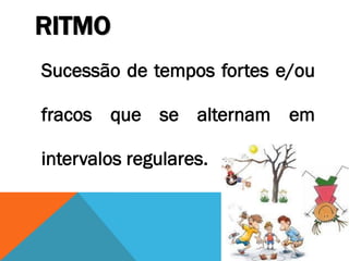 RITMO
Sucessão de tempos fortes e/ou
fracos que se alternam em
intervalos regulares.
 