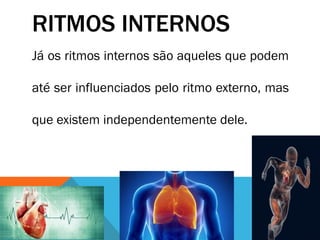 RITMOS INTERNOS
Já os ritmos internos são aqueles que podem
até ser influenciados pelo ritmo externo, mas
que existem independentemente dele.
 