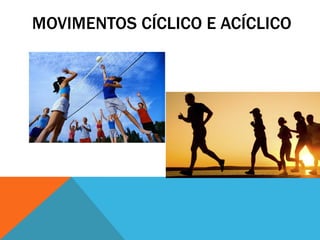 MOVIMENTOS CÍCLICO E ACÍCLICO
 