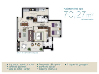 Apartamento tipo


                                                               70,27 m                     2
                                                                             de área privativa




         Coluna 06 e 07 do bloco tipo 02




• 2 quartos, sendo 1 suíte             • Despensa | rouparia   • 2 vagas de garagem
• Varanda gourmet                      • Banheiro social
• Sala de estar | jantar               • Cozinha | Serviço
 