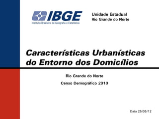 Unidade Estadual
                       Rio Grande do Norte




Características Urbanísticas
do Entorno dos Domicílios
          Rio Grande do Norte
        Censo Demográfico 2010




                                             Data 25/05/12
 