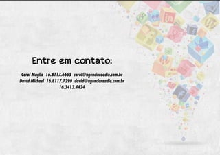 Entre em contato:
 Carol Maglio 16.8117.6655 carol@agenciaroadie.com.br
David Michael 16.8117.7290 david@agenciaroadie.com.br
                    16.3413.4424
 