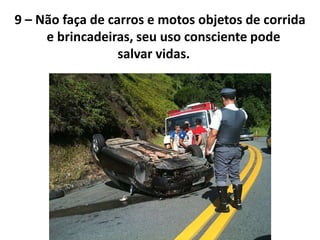 9 – Não faça de carros e motos objetos de corrida
     e brincadeiras, seu uso consciente pode
                  salvar vidas.
 
