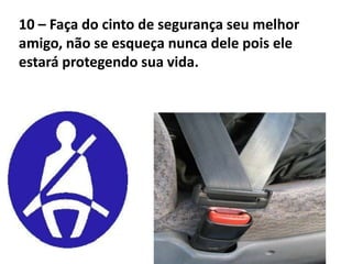 10 – Faça do cinto de segurança seu melhor
amigo, não se esqueça nunca dele pois ele
estará protegendo sua vida.
 